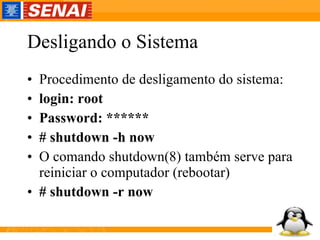 Desligando o Sistema Procedimento de desligamento do sistema: login: root Password: ****** # shutdown -h now O comando shutdown(8) também serve para reiniciar o computador (rebootar) # shutdown -r now 