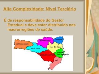 Alta Complexidade: Nível Terciário É de responsabilidade do Gestor Estadual e deve estar distribuído nas macrorregiões de saúde. 