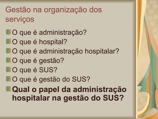 Gestão na organização dos serviços O que é administração? O que é hospital? O que é administração hospitalar? O que é gestão? O que é SUS? O que é gestão do SUS? Qual o papel da administração hospitalar na gestão do SUS? 
