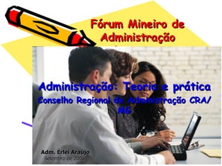 Fórum Mineiro de Administração Administração: Teoria e prática Conselho Regional de Administração CRA/MG Adm. Érlei Araújo Setembro de 2006  