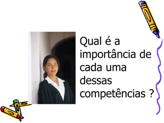 Qual é a importância de cada uma dessas competências ?  