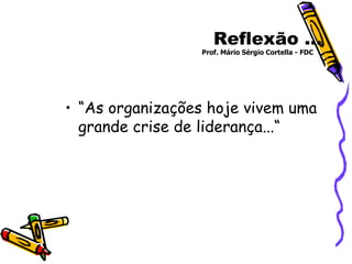 Reflexão ... “ As organizações hoje vivem uma grande crise de liderança...“ Prof. Mário Sérgio Cortella - FDC  