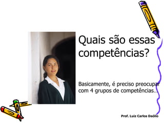 Quais são essas competências?  Basicamente, é preciso preocupar com 4 grupos de competências… Prof. Luiz Carlos Daólio 