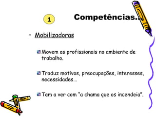 Competências... Mobilizadoras Movem os profissionais no ambiente de trabalho. Traduz motivos, preocupações, interesses, necessidades… Tem a ver com “a chama que os incendeia”. 1 