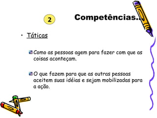Competências... Táticas Como as pessoas agem para fazer com que as coisas aconteçam. O que fazem para que as outras pessoas aceitem suas idéias e sejam mobilizadas para a ação. 2 