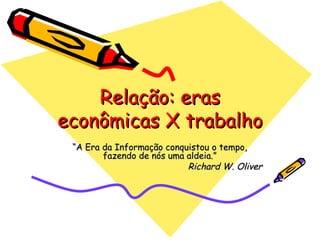 Relação: eras econômicas X trabalho “ A Era da Informação conquistou o tempo, fazendo de nós uma aldeia.” Richard W. Oliver 