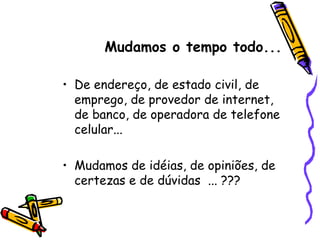 De endereço, de estado civil, de emprego, de provedor de internet, de banco, de operadora de telefone celular... Mudamos de idéias, de opiniões, de certezas e de dúvidas  ... ???  Mudamos o tempo todo... 