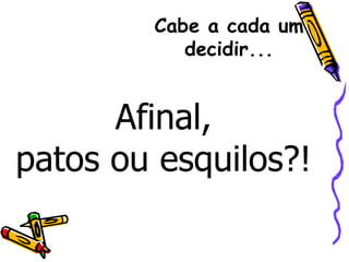 Cabe a cada um decidir... Afinal, patos ou esquilos?! 