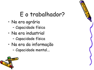 E o trabalhador? Na era agrária Capacidade física Na era industrial Capacidade física Na era da informação Capacidade mental... 