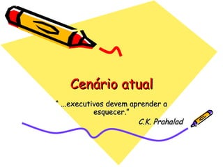 Cenário atual “  ...executivos devem aprender a esquecer.” C.K. Prahalad 