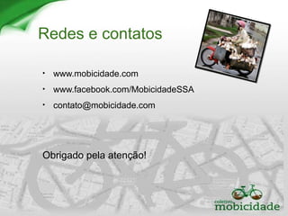 Redes e contatos
• www.mobicidade.com
• www.facebook.com/MobicidadeSSA
• contato@mobicidade.com
Obrigado pela atenção!
 