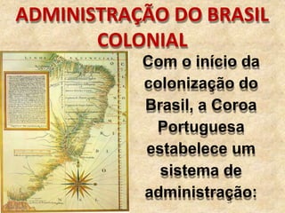 ADMINISTRAÇÃO DO BRASIL
COLONIAL
Com o início da
colonização do
Brasil, a Coroa
Portuguesa
estabelece um
sistema de
administração:
 