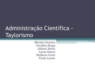 Administração Científica -
Taylorismo
           Blenda Catarina
            Carolina Braga
             Juliane Maria
              Lucas Nunes
            Matheus Costa
              Paula Louise
 