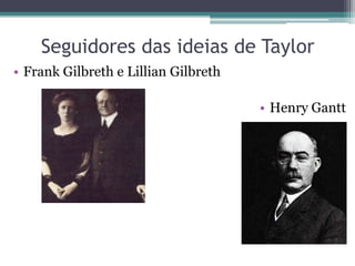 Seguidores das ideias de Taylor
• Frank Gilbreth e Lillian Gilbreth

                                      • Henry Gantt
 
