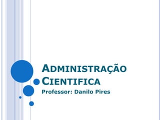 ADMINISTRAÇÃO
CIENTIFICA
Professor: Danilo Pires
 