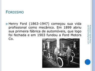 FORDISMO
 Henry Ford (1863-1947) começou sua vida
profissional como mecânico. Em 1899 abriu
sua primeira fábrica de automóveis, que logo
foi fechada e em 1903 fundou a Ford Motors
Co.
ProfesssorDaniloPires-
danilospires@gmail.com
 