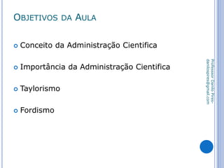 OBJETIVOS DA AULA
 Conceito da Administração Cientifica
 Importância da Administração Cientifica
 Taylorismo
 Fordismo
ProfesssorDaniloPires-
danilospires@gmail.com
 