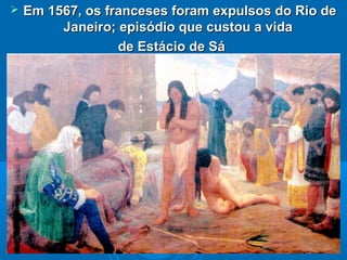  Em 1567, os franceses foram expulsos do Rio deEm 1567, os franceses foram expulsos do Rio de
Janeiro; episódio que custou a vidaJaneiro; episódio que custou a vida
de Estácio de Sáde Estácio de Sá
 