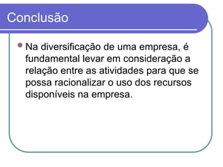 Conclusão
Na diversificação de uma empresa, é
fundamental levar em consideração a
relação entre as atividades para que se
possa racionalizar o uso dos recursos
disponíveis na empresa.
 