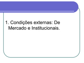 1. Condições externas: De
Mercado e Institucionais.
 