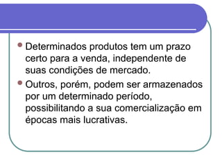 Determinados produtos tem um prazo
certo para a venda, independente de
suas condições de mercado.
Outros, porém, podem ser armazenados
por um determinado período,
possibilitando a sua comercialização em
épocas mais lucrativas.
 