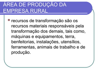 ÁREA DE PRODUÇÃO DA
EMPRESA RURAL
recursos de transformação são os
recursos materiais responsáveis pela
transformação dos demais, tais como,
máquinas e equipamentos, terra,
benfeitorias, instalações, utensílios,
ferramentas, animais de trabalho e de
produção.
 