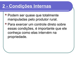 2 - Condições Internas
Podem ser quase que totalmente
manipuladas pelo produtor rural.
Para exercer um controle direto sobre
essas condições, é importante que ele
conheça como elas intervém na
propriedade.
 