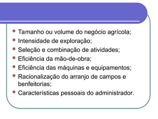  Tamanho ou volume do negócio agrícola;
 Intensidade de exploração;
 Seleção e combinação de atividades;
 Eficiência da mão-de-obra;
 Eficiência das máquinas e equipamentos;
 Racionalização do arranjo de campos e
benfeitorias;
 Características pessoais do administrador.
 