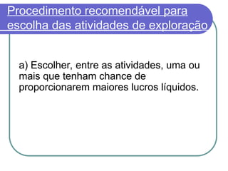 Procedimento recomendável para
escolha das atividades de exploração
a) Escolher, entre as atividades, uma ou
mais que tenham chance de
proporcionarem maiores lucros líquidos.
 