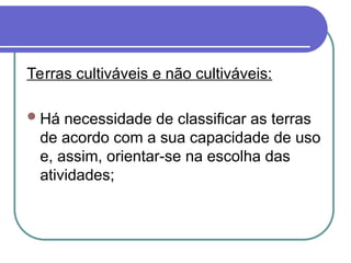 Terras cultiváveis e não cultiváveis:
Há necessidade de classificar as terras
de acordo com a sua capacidade de uso
e, assim, orientar-se na escolha das
atividades;
 