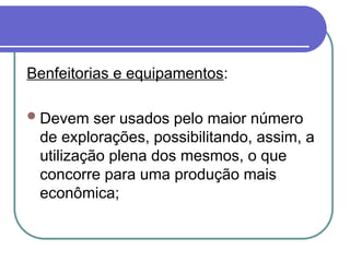 Benfeitorias e equipamentos:
Devem ser usados pelo maior número
de explorações, possibilitando, assim, a
utilização plena dos mesmos, o que
concorre para uma produção mais
econômica;
 