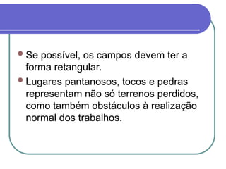 Se possível, os campos devem ter a
forma retangular.
Lugares pantanosos, tocos e pedras
representam não só terrenos perdidos,
como também obstáculos à realização
normal dos trabalhos.
 