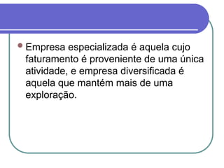 Empresa especializada é aquela cujo
faturamento é proveniente de uma única
atividade, e empresa diversificada é
aquela que mantém mais de uma
exploração.
 