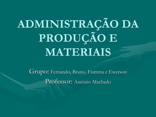 ADMINISTRAÇÃO DA
PRODUÇÃO E
MATERIAIS
Grupo: Fernando, Bruno, Fiamma e Ewerson
Professor: Antônio Machado
 
