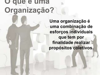 O que é uma
Organização?
Uma organização é
uma combinação de
esforços individuais
que tem por
finalidade realizar
propósitos coletivos.
 