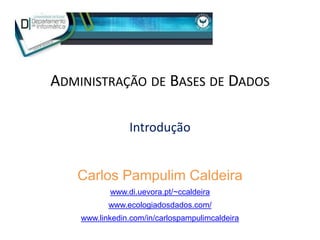ADMINISTRAÇÃO DE BASES DE DADOS
Introdução
Carlos Pampulim Caldeira
www.di.uevora.pt/~ccaldeira
www.ecologiadosdados.com/
www.linkedin.com/in/carlospampulimcaldeira
 