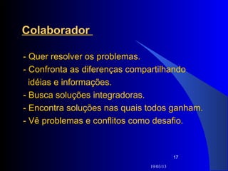 Colaborador

- Quer resolver os problemas.
- Confronta as diferenças compartilhando
  idéias e informações.
- Busca soluções integradoras.
- Encontra soluções nas quais todos ganham.
- Vê problemas e conflitos como desafio.


                                         17

                              19/03/13
 