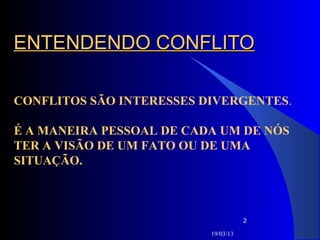 ENTENDENDO CONFLITO

CONFLITOS SÃO INTERESSES DIVERGENTES.

É A MANEIRA PESSOAL DE CADA UM DE NÓS
TER A VISÃO DE UM FATO OU DE UMA
SITUAÇÃO.



                                     2

                          19/03/13
 