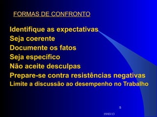 FORMAS DE CONFRONTO

Identifique as expectativas
Seja coerente
Documente os fatos
Seja específico
Não aceite desculpas
Prepare-se contra resistências negativas
Limite a discussão ao desempenho no Trabalho


                                        5

                             19/03/13
 