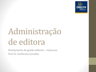 Administração
de editora
Planejamento de gestão editorial – impressos
Prof. Dr. Guilherme Carvalho
 