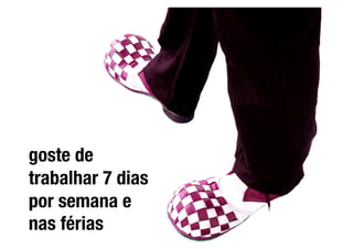 goste de
trabalhar 7 dias
por semana e
nas férias 
 