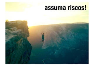 assuma riscos!
 