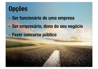 Opções
-  Ser funcionário de uma empresa
-  Ser empresário, dono do seu negócio
-  Fazer concurso público
 