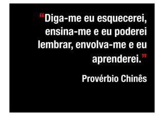 “Diga-me eu esquecerei,
  ensina-me e eu poderei
lembrar, envolva-me e eu
            aprenderei.”
         Provérbio Chinês
 
