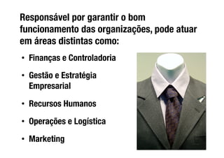 Responsável por garantir o bom
funcionamento das organizações, pode atuar
em áreas distintas como:
•  Finanças e Controladoria
•  Gestão e Estratégia
   Empresarial

•  Recursos Humanos

•  Operações e Logística

•  Marketing
 
