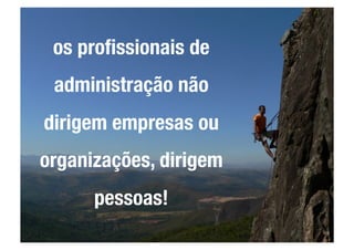 os proﬁssionais de
 administração não
dirigem empresas ou
organizações, dirigem
      pessoas!
 