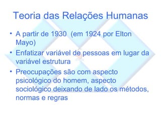 Teoria das Relações Humanas A partir de 1930  (em 1924 por Elton Mayo) Enfatizar variável de pessoas em lugar da variável estrutura Preocupações são com aspecto psicológico do homem, aspecto sociológico deixando de lado os métodos, normas e regras 