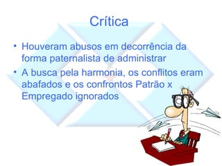 Crítica  Houveram abusos em decorrência da forma paternalista de administrar A busca pela harmonia, os conflitos eram abafados e os confrontos Patrão x Empregado ignorados 