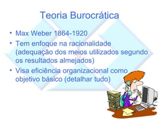 Teoria Burocrática Max Weber 1864-1920 Tem enfoque na racionalidade (adequação dos meios utilizados segundo os resultados almejados) Visa eficiência organizacional como objetivo básico (detalhar tudo) 