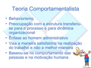 Teoria Comportamentalista Behaviorismo  Preocupação com a estrutura transferiu-se para o processo e para dinâmica organizacional Ênfase ao homem administrativo Visa a maneira satisfatória na realização do trabalho e não a melhor maneira Baseou-se no comportamento das pessoas e na motivação humana 